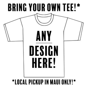*Maui Local Pickup Only* - Bring Your Own Tee, We Print It!